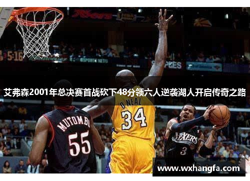 艾弗森2001年总决赛首战砍下48分领六人逆袭湖人开启传奇之路 艾弗森2001年总决赛首战砍下48分领六人逆袭湖人开启传奇之路