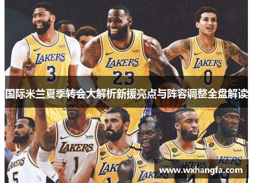 国际米兰夏季转会大解析新援亮点与阵容调整全盘解读 国际米兰夏季转会大解析新援亮点与阵容调整全盘解读