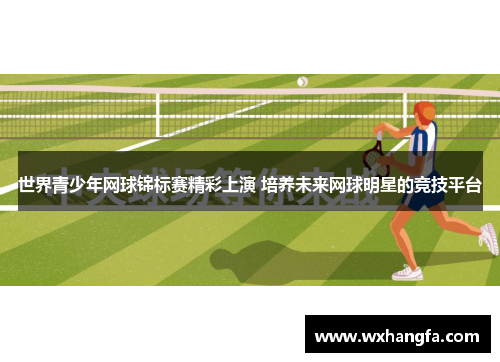 世界青少年网球锦标赛精彩上演 培养未来网球明星的竞技平台 世界青少年网球锦标赛精彩上演 培养未来网球明星的竞技平台
