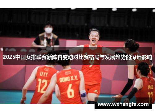 2025中国女排联赛新阵容变动对比赛格局与发展趋势的深远影响