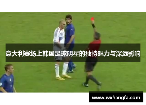 意大利赛场上韩国足球明星的独特魅力与深远影响