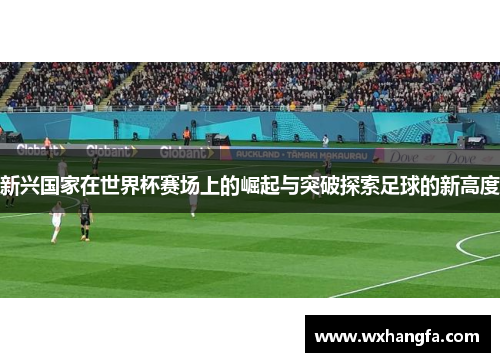 新兴国家在世界杯赛场上的崛起与突破探索足球的新高度
