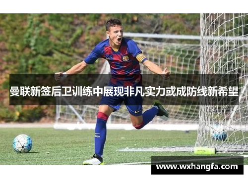 曼联新签后卫训练中展现非凡实力或成防线新希望