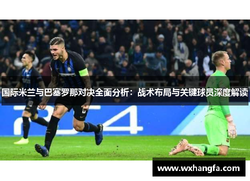 国际米兰与巴塞罗那对决全面分析：战术布局与关键球员深度解读