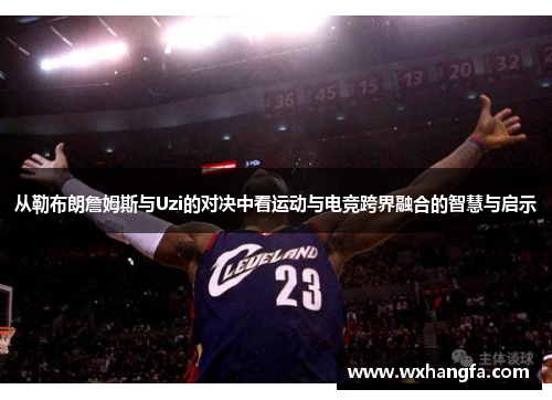 从勒布朗詹姆斯与Uzi的对决中看运动与电竞跨界融合的智慧与启示