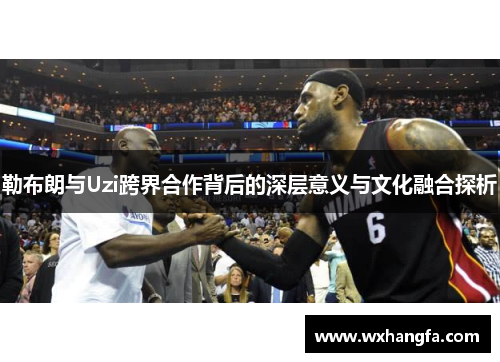 勒布朗与Uzi跨界合作背后的深层意义与文化融合探析