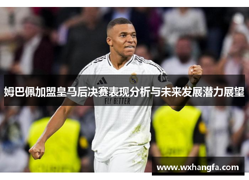 姆巴佩加盟皇马后决赛表现分析与未来发展潜力展望 姆巴佩加盟皇马后决赛表现分析与未来发展潜力展望