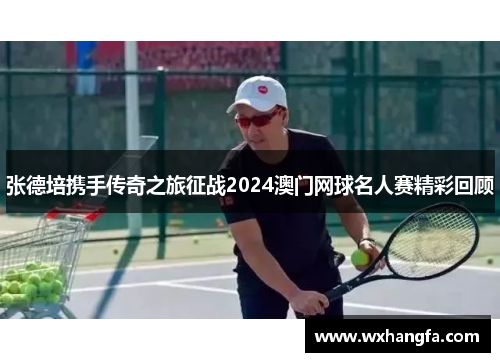 张德培携手传奇之旅征战2024澳门网球名人赛精彩回顾