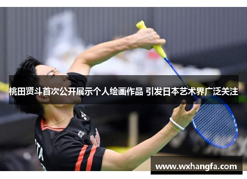 桃田贤斗首次公开展示个人绘画作品 引发日本艺术界广泛关注