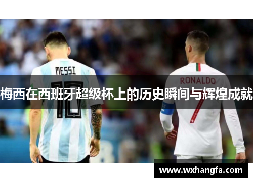 梅西在西班牙超级杯上的历史瞬间与辉煌成就