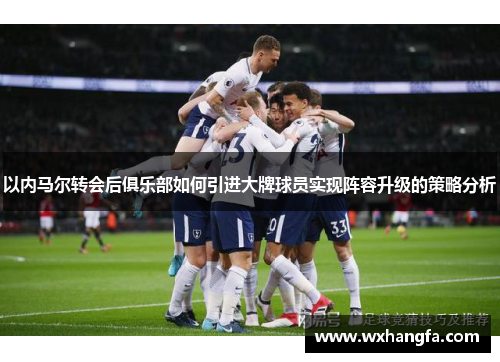 以内马尔转会后俱乐部如何引进大牌球员实现阵容升级的策略分析