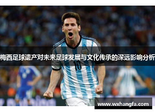梅西足球遗产对未来足球发展与文化传承的深远影响分析
