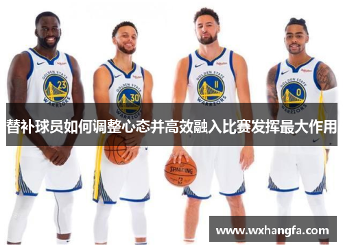 替补球员如何调整心态并高效融入比赛发挥最大作用