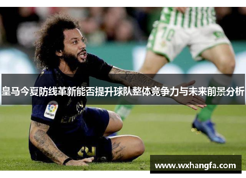 皇马今夏防线革新能否提升球队整体竞争力与未来前景分析