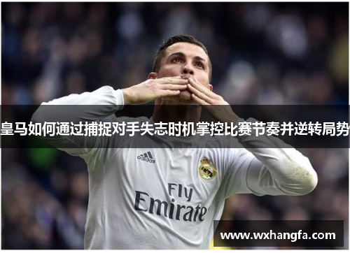 皇马如何通过捕捉对手失志时机掌控比赛节奏并逆转局势