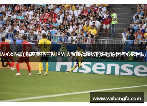 从心理视角解密英格兰队世界大赛屡战屡败的深层原因与心态困局 从心理视角解密英格兰队世界大赛屡战屡败的深层原因与心态困局