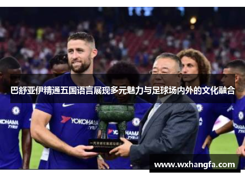 巴舒亚伊精通五国语言展现多元魅力与足球场内外的文化融合 巴舒亚伊精通五国语言展现多元魅力与足球场内外的文化融合