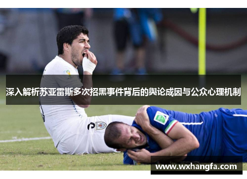 深入解析苏亚雷斯多次招黑事件背后的舆论成因与公众心理机制 深入解析苏亚雷斯多次招黑事件背后的舆论成因与公众心理机制