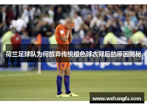 荷兰足球队为何放弃传统橙色球衣背后的原因揭秘 荷兰足球队为何放弃传统橙色球衣背后的原因揭秘