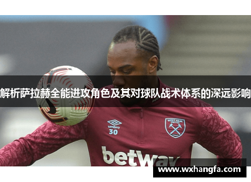 解析萨拉赫全能进攻角色及其对球队战术体系的深远影响