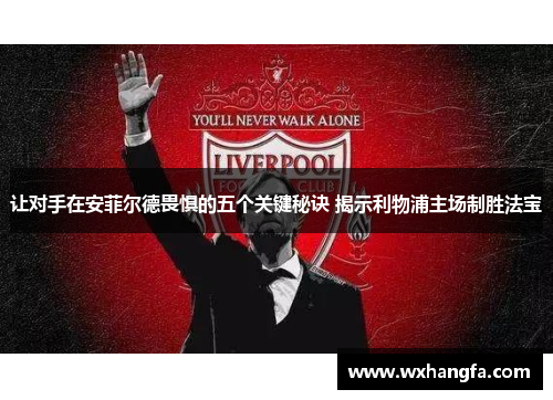 让对手在安菲尔德畏惧的五个关键秘诀 揭示利物浦主场制胜法宝 让对手在安菲尔德畏惧的五个关键秘诀 揭示利物浦主场制胜法宝