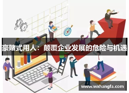 豪赌式用人:颠覆企业发展的危险与机遇 豪赌式用人:颠覆企业发展的危险与机遇