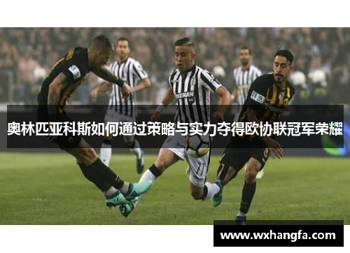奥林匹亚科斯如何通过策略与实力夺得欧协联冠军荣耀